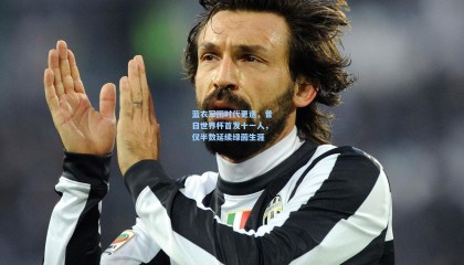 蓝衣军团时代更迭，昔日世界杯首发十一人，仅半数延续绿茵生涯