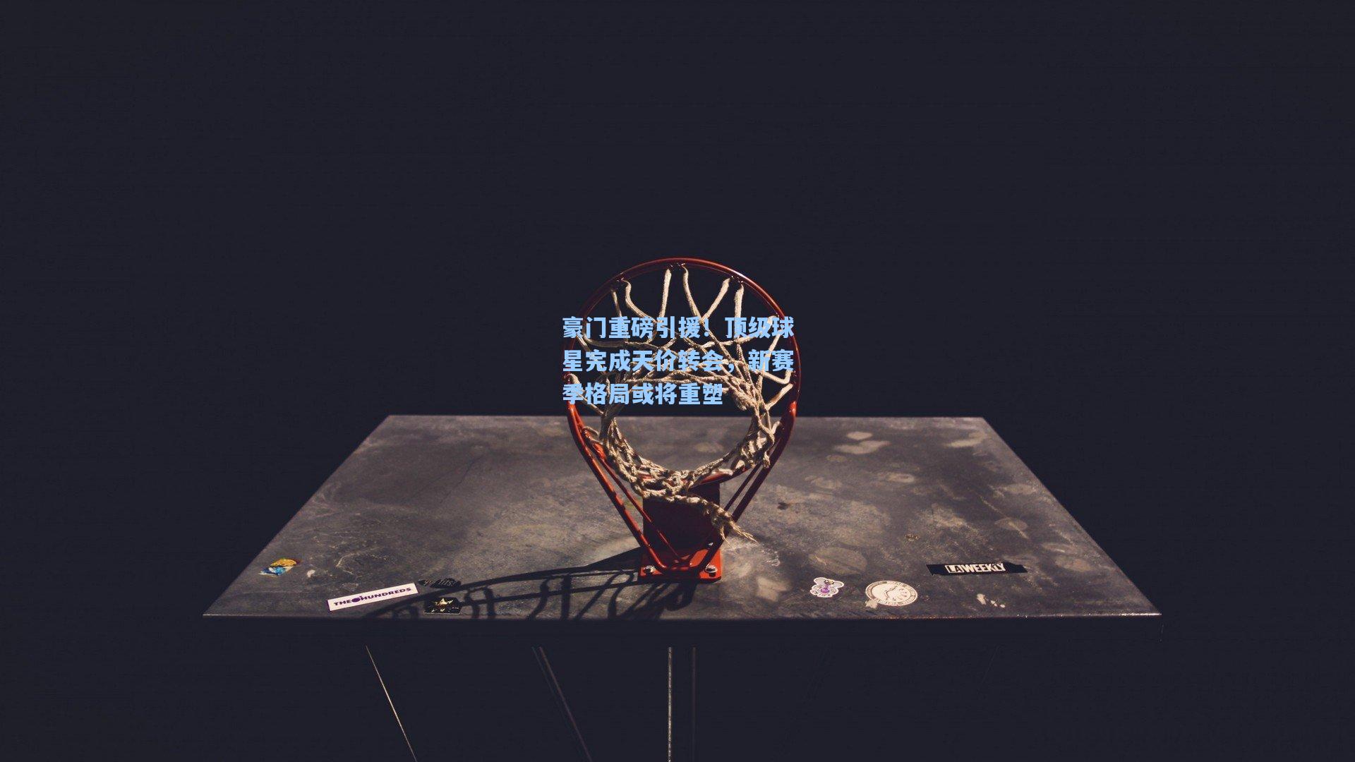 豪门重磅引援！顶级球星完成天价转会，新赛季格局或将重塑