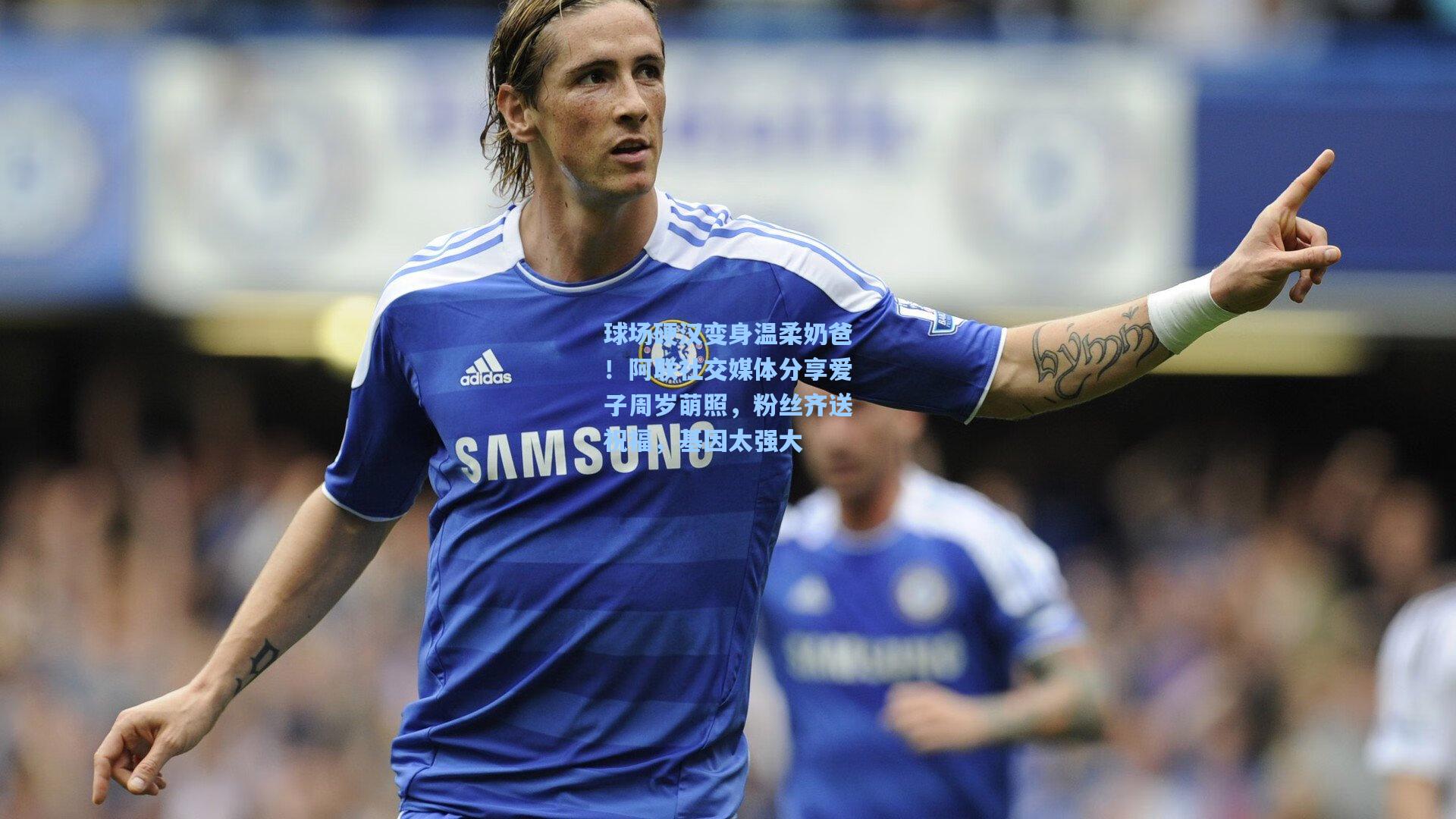 球场硬汉变身温柔奶爸！阿联社交媒体分享爱子周岁萌照，粉丝齐送祝福，基因太强大