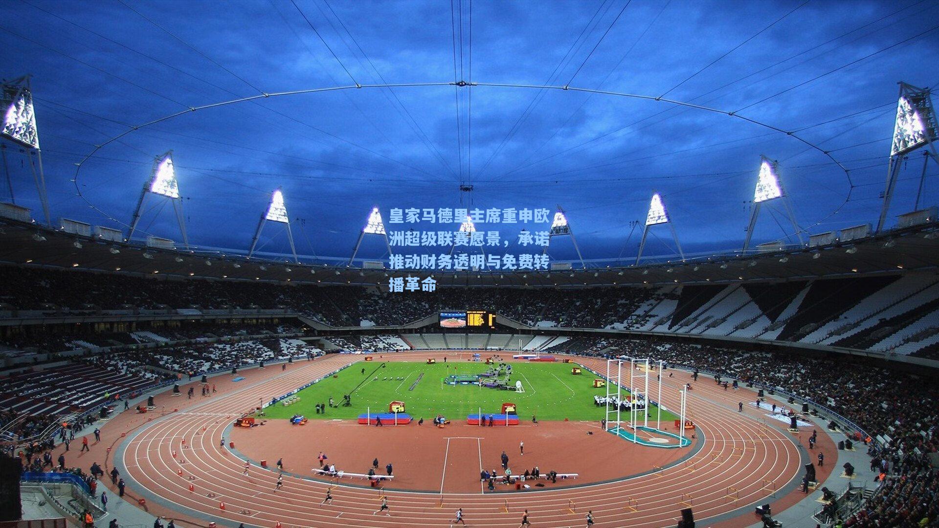 皇家马德里主席重申欧洲超级联赛愿景，承诺推动财务透明与免费转播革命